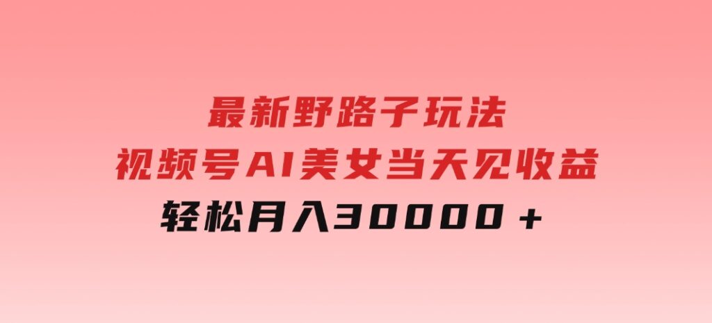 最新野路子玩法，视频号AI美女，当天见收益，轻松月入30000＋-柚子资源网