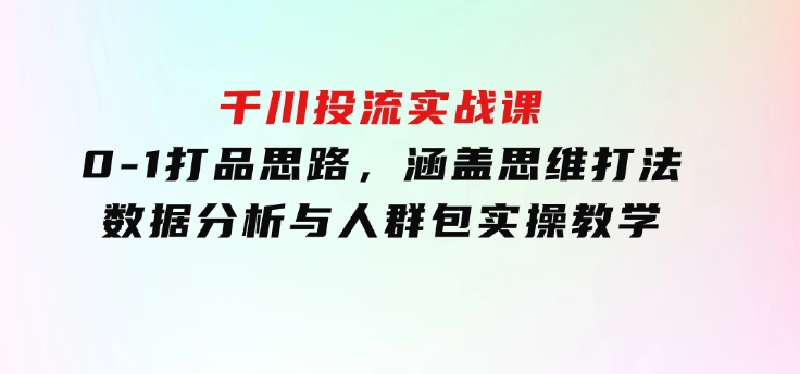 千川投流实战课：0-1打品思路，涵盖思维打法、数据分析与人群包实操教学-柚子资源网