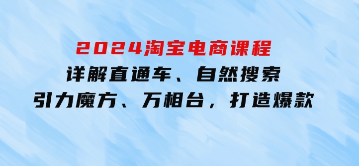 2024淘宝电商课程：详解直通车、自然搜索、引力魔方、万相台，打造爆款-柚子资源网