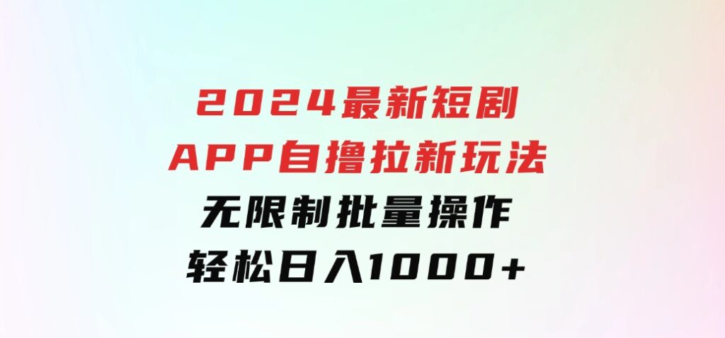 2024最新短剧APP自撸拉新玩法，无限制批量操作，轻松日入1000+-柚子资源网