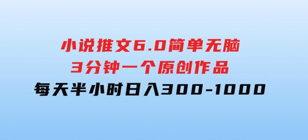 小说推文6.0，简单无脑，3分钟一个原创作品，每天半小时，日入300-1000-柚子资源网