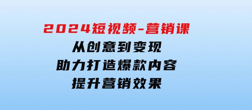 2024短视频-营销课：从创意到变现，助力打造爆款内容，提升营销效果-柚子资源网