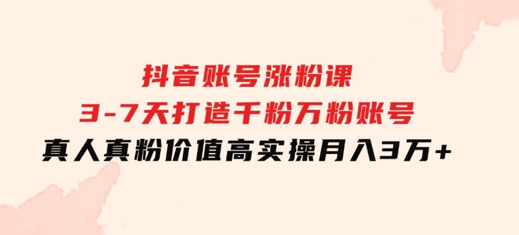 抖音账号涨粉课：3-7天打造千粉万粉账号，真人真粉价值高，实操月入3万+-柚子资源网