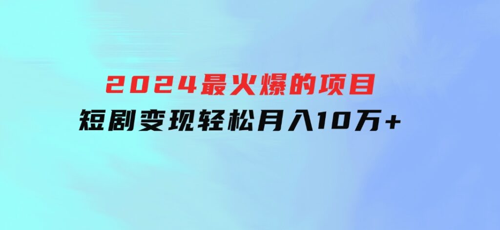 2024最火爆的项目短剧变现轻松月入10万+-柚子资源网