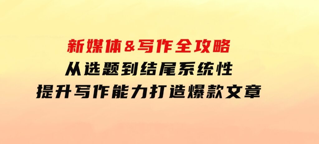 新媒体&写作全攻略：从选题到结尾，系统性提升写作能力，打造爆款文章-柚子资源网