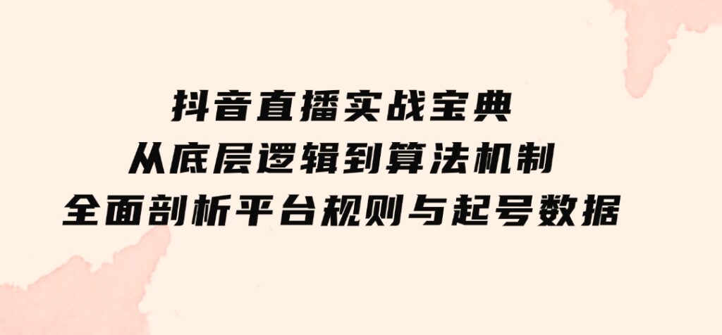 抖音直播实战宝典：从底层逻辑到算法机制，全面剖析平台规则与起号数据-柚子资源网