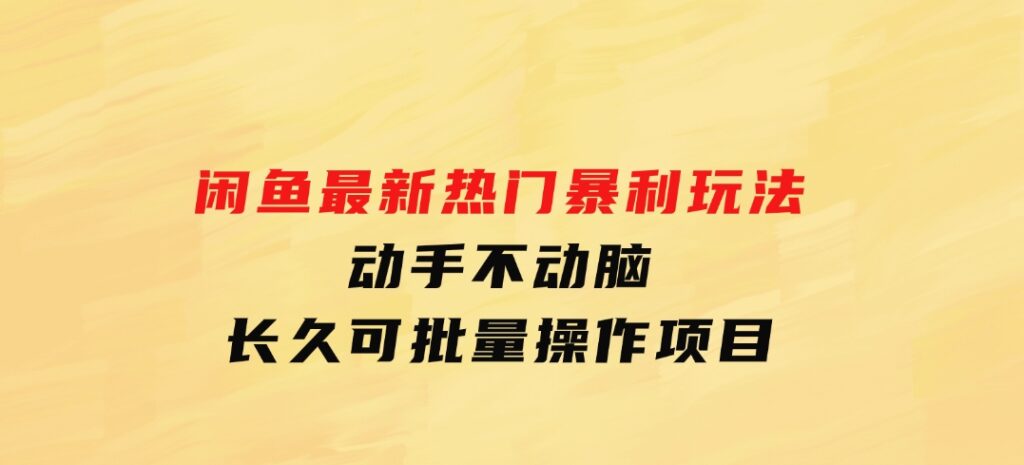 闲鱼最新热门暴利玩法，动手不动脑长久可批量操作项目-柚子资源网