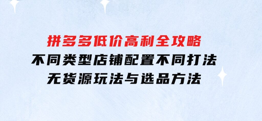 拼多多低价高利全攻略：不同类型店铺配置不同打法，无货源玩法与选品方法-柚子资源网