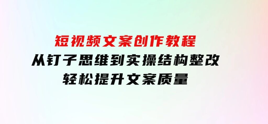 短视频文案创作教程：从钉子思维到实操结构整改，轻松提升文案质量-柚子资源网