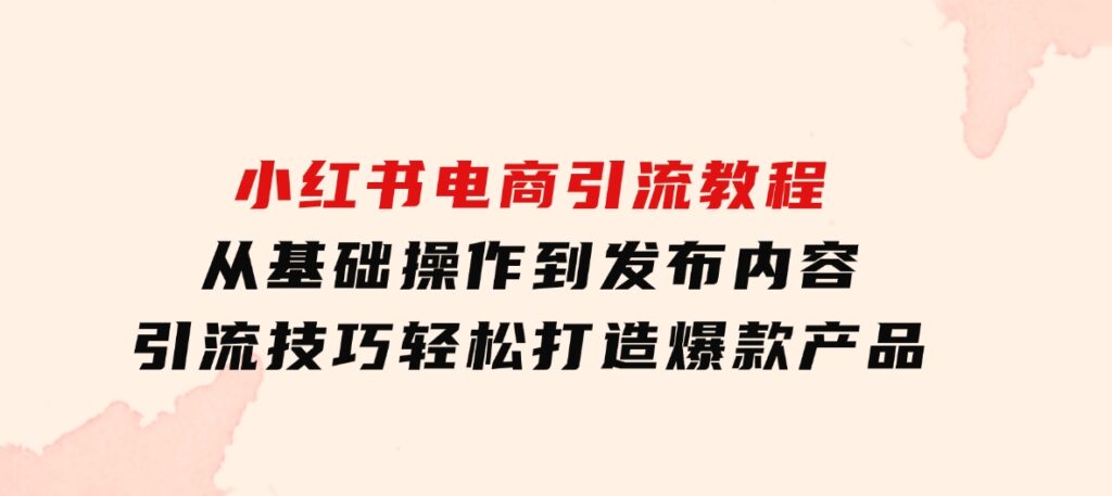 小红书电商引流教程：从基础操作到发布内容，引流技巧，轻松打造爆款产品-柚子资源网