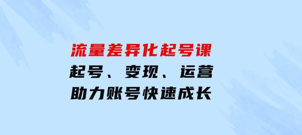 流量差异化起号课：起号、变现、运营等，助力账号快速成长-柚子资源网