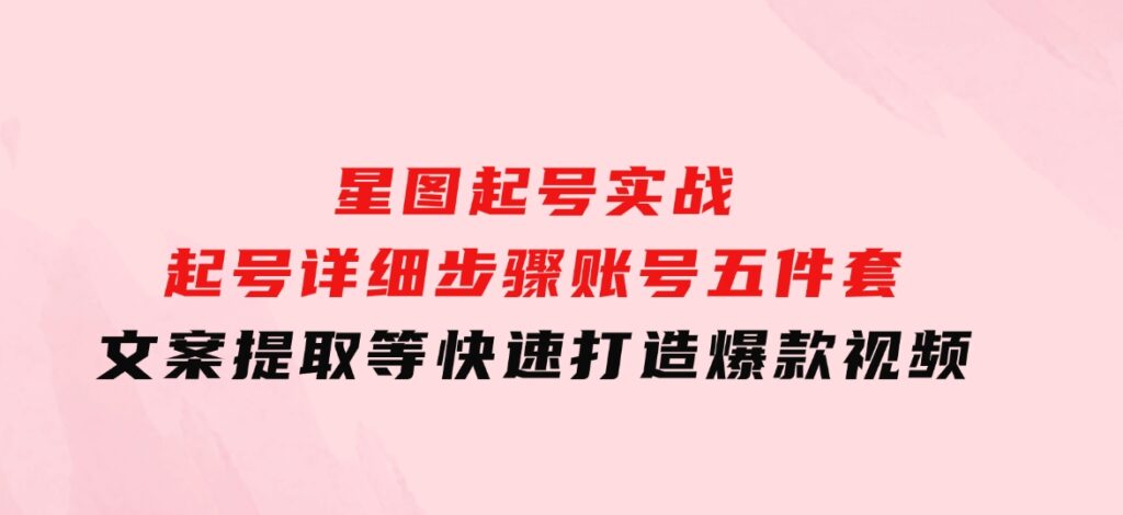 星图起号实战：起号详细步骤、账号五件套、文案提取等，快速打造爆款视频-柚子资源网