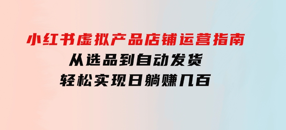 小红书虚拟产品店铺运营指南：从选品到自动发货，轻松实现日躺赚几百-柚子资源网