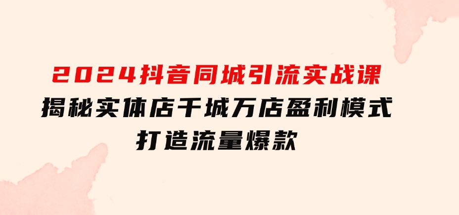 2024抖音同城引流实战课：揭秘实体店千城万店盈利模式，打造流量爆款-柚子资源网