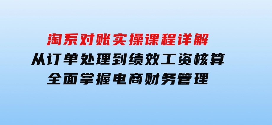 淘系对账实操课程详解：从订单处理到绩效工资核算，全面掌握电商财务管理-柚子资源网