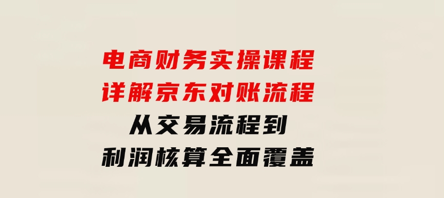 电商财务实操课程：详解京东对账流程，从交易流程到利润核算全面覆盖-柚子资源网