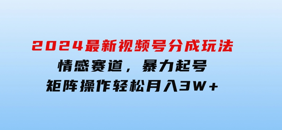 2024最新视频号分成玩法，情感赛道，暴力起号，矩阵操作轻松月入3W+-柚子资源网