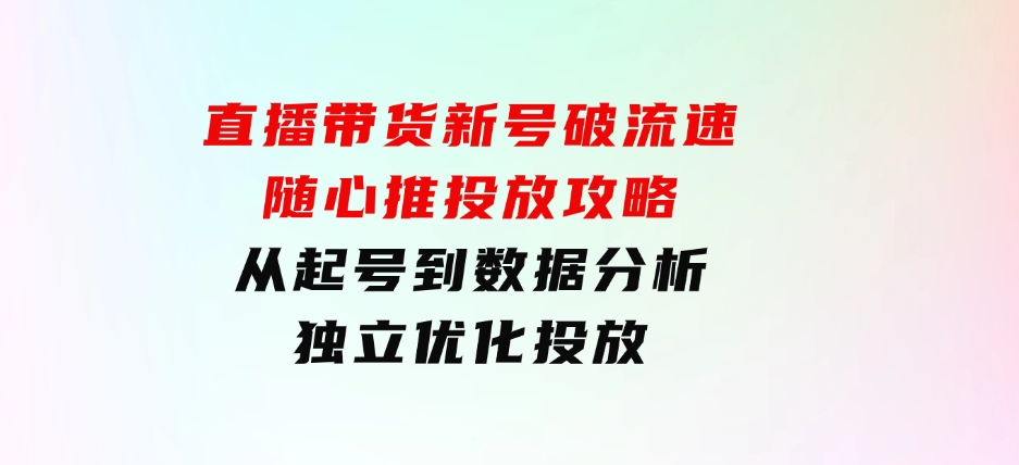 直播带货新号破流速：随心推投放攻略，从起号到数据分析，独立优化投放-柚子资源网