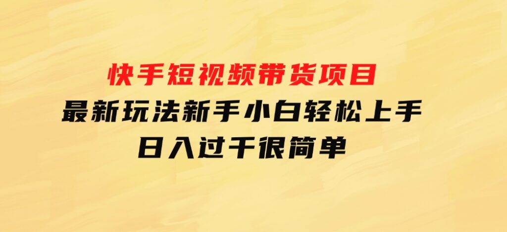 快手短视频带货项目，最新玩法新手小白轻松上手，日入过千很简单-柚子资源网