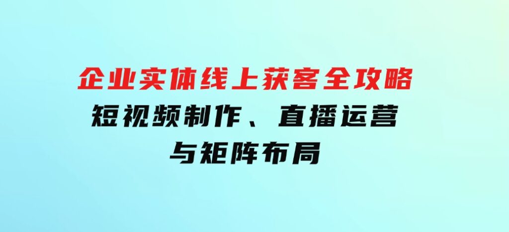 企业实体线上获客全攻略：短视频制作、直播运营与矩阵布局-柚子资源网