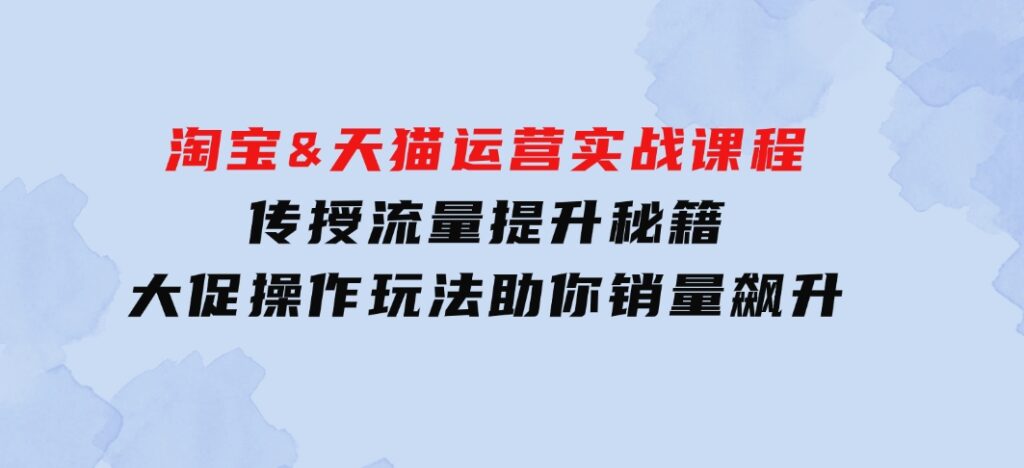 淘宝&天猫运营实战课程，传授流量提升秘籍，大促操作玩法助你销量飙升-柚子资源网