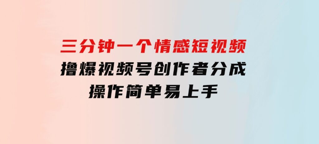 三分钟一个情感短视频，撸爆视频号创作者分成操作简单易上手-柚子资源网