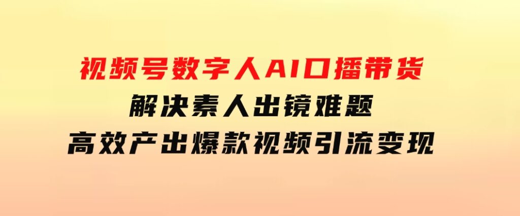 视频号数字人AI口播带货，解决素人出镜难题，高效产出爆款视频引流变现-柚子资源网