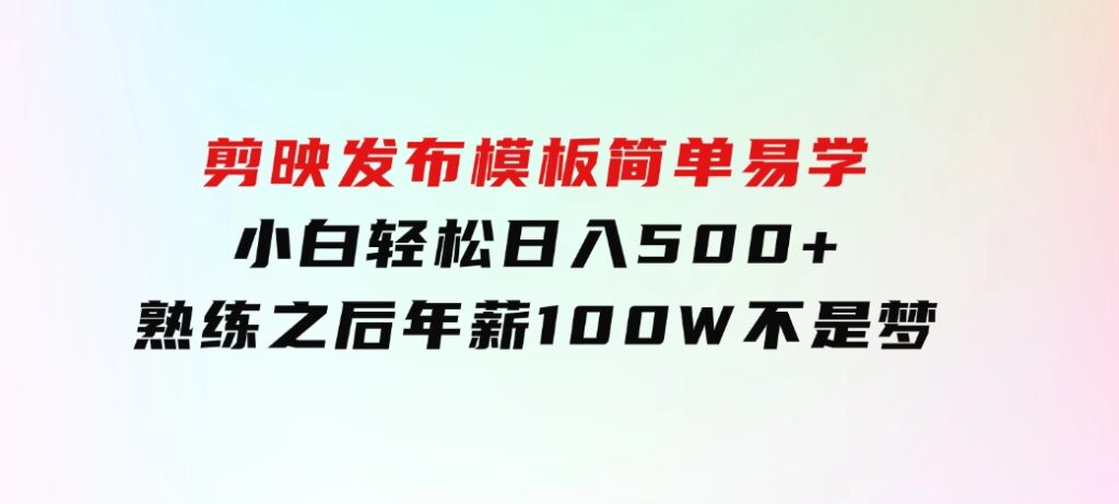 剪映发布模板，简单易学，小白轻松日入500+，熟练之后年薪100W不是梦-柚子资源网