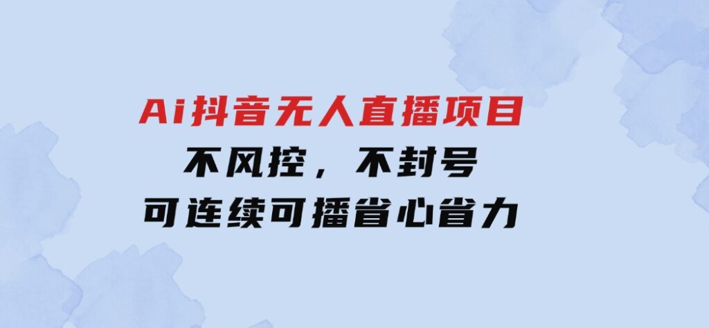 Ai抖音无人直播项目：不风控，不封号，可连续可播，省心省力-柚子资源网