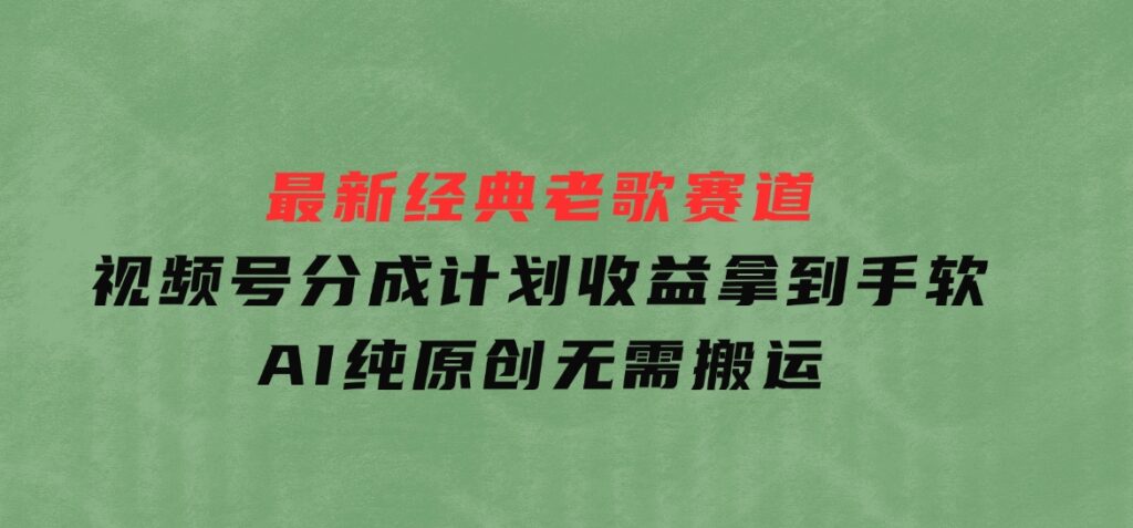 最新经典老歌赛道，视频号分成计划收益拿到手软，AI纯原创，无需搬运-柚子资源网