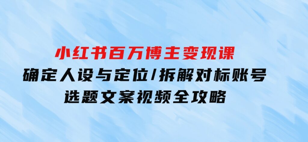 小红书百万博主变现课：确定人设与定位/拆解对标账号/选题文案视频全攻略-柚子资源网