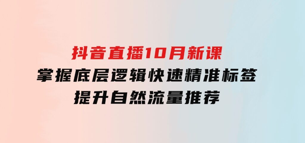 抖音直播10月新课：掌握底层逻辑，快速精准标签，提升自然流量推荐-柚子资源网