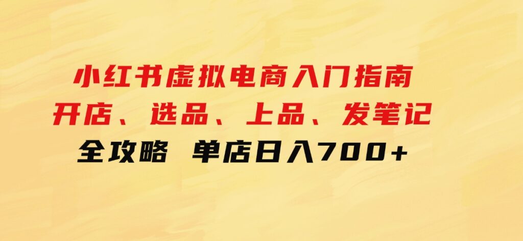 小红书虚拟电商入门指南：开店、选品、上品、发笔记全攻略单店日入700+-柚子资源网