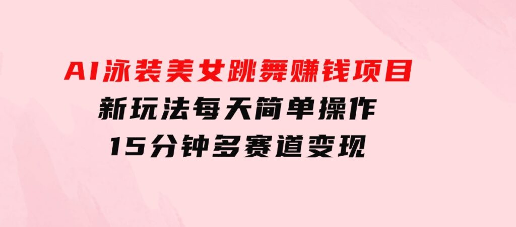 AI泳装美女跳舞赚钱项目，新玩法，每天简单操作15分钟，多赛道变现-柚子资源网