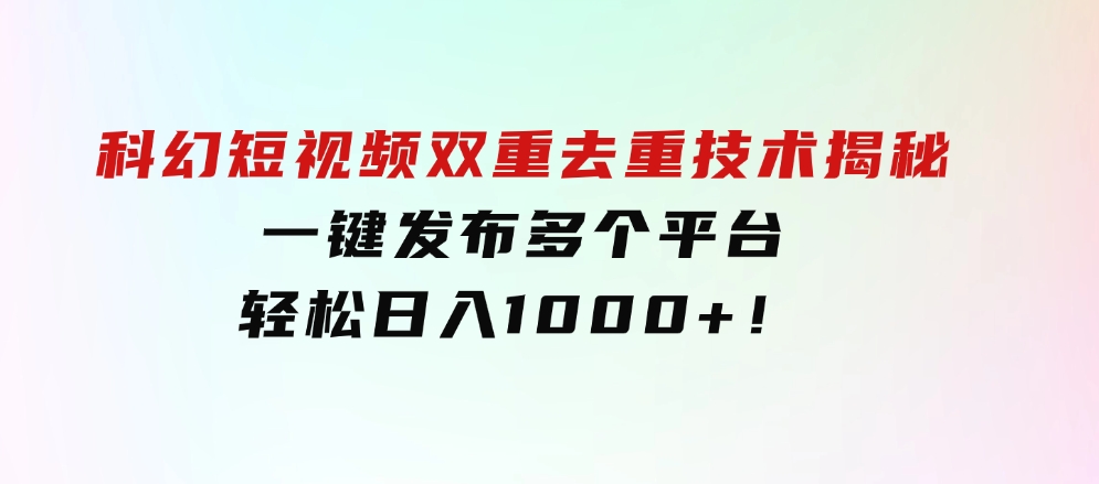 科幻短视频双重去重技术揭秘，一键发布多个平台，轻松日入1000+！-柚子资源网