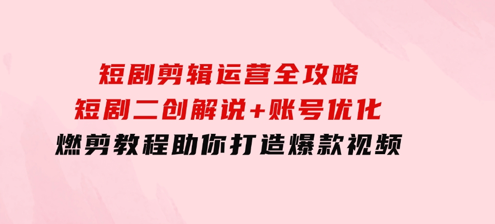 短剧剪辑运营全攻略：短剧二创解说+账号优化+燃剪教程，助你打造爆款视频-柚子资源网