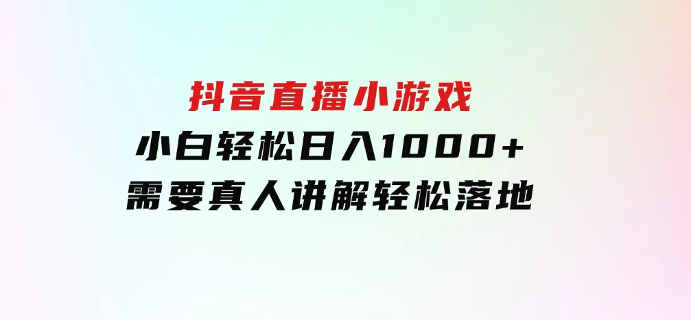 抖音直播小游戏，小白轻松日入1000+需要真人讲解，跟着学，轻松落地-柚子资源网