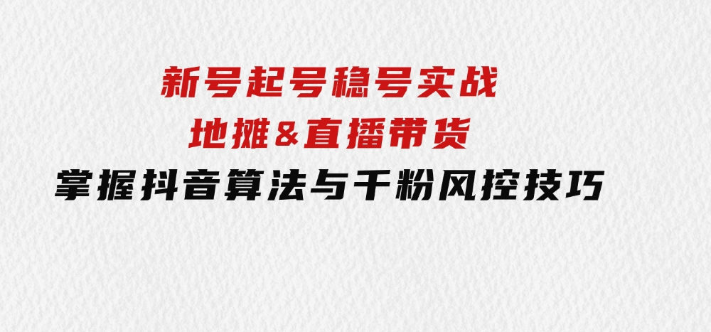 新号起号稳号实战：地摊&直播带货，掌握抖音算法与千粉风控技巧-柚子资源网