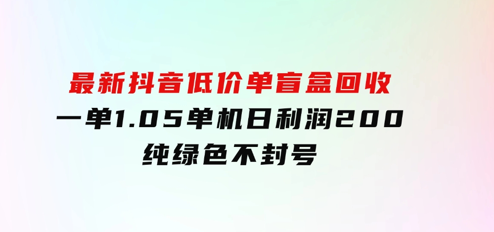 最新抖音低价单盲盒回收一单1.05单机日利润200纯绿色不封号-柚子资源网