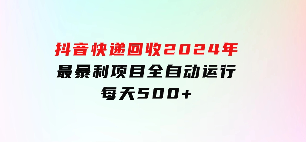 抖音快递回收，2024年最暴利项目，全自动运行，每天500+-柚子资源网