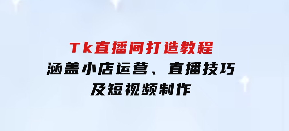 从零到百万！Tk直播间打造教程，涵盖小店运营、直播技巧及短视频制作-柚子资源网