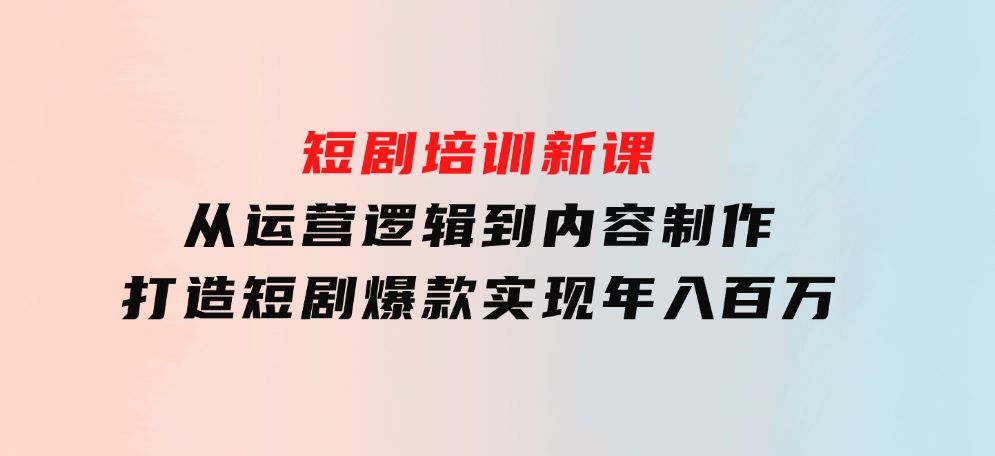 短剧培训新课：从运营逻辑到内容制作，打造短剧爆款，实现年入百万-柚子资源网