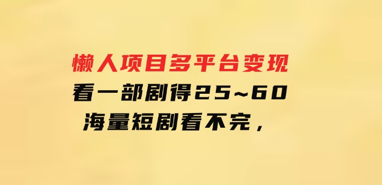 懒人项目，多平台变现，看一部剧得25~60，海量短剧看不完，-柚子资源网