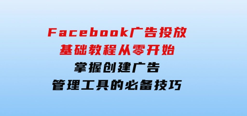 Facebook广告投放基础教程：从零开始，掌握创建广告、管理工具的必备技巧-柚子资源网