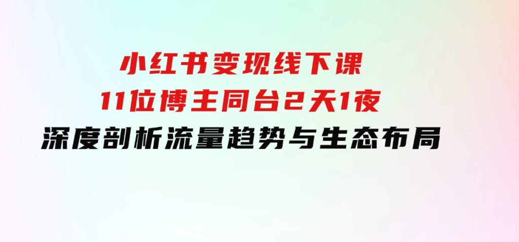 小红书变现线下课！11位博主同台，2天1夜深度剖析流量趋势与生态布局-柚子资源网