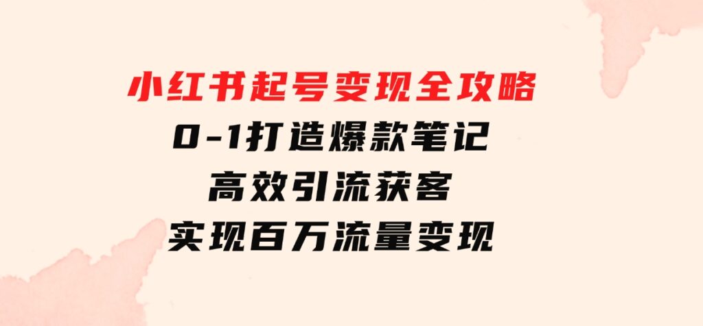 小红书起号变现全攻略：0-1打造爆款笔记，高效引流获客，实现百万流量变现-柚子资源网