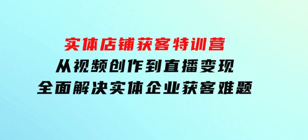 实体店铺获客特训营：从视频创作到直播变现，全面解决实体企业获客难题-柚子资源网