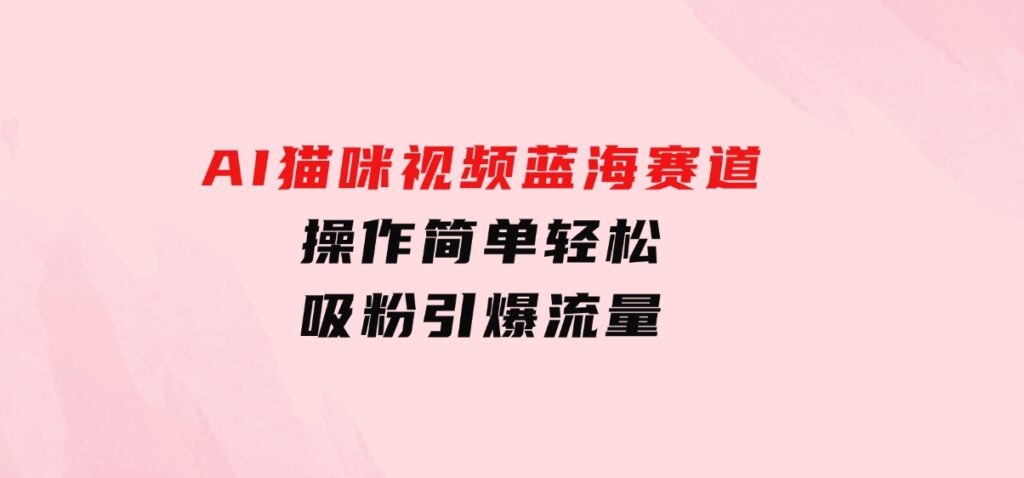 AI猫咪视频蓝海赛道，操作简单，轻松吸粉引爆流量-柚子资源网