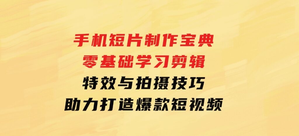 手机短片制作宝典：零基础学习剪辑、特效与拍摄技巧，助力打造爆款短视频-柚子资源网