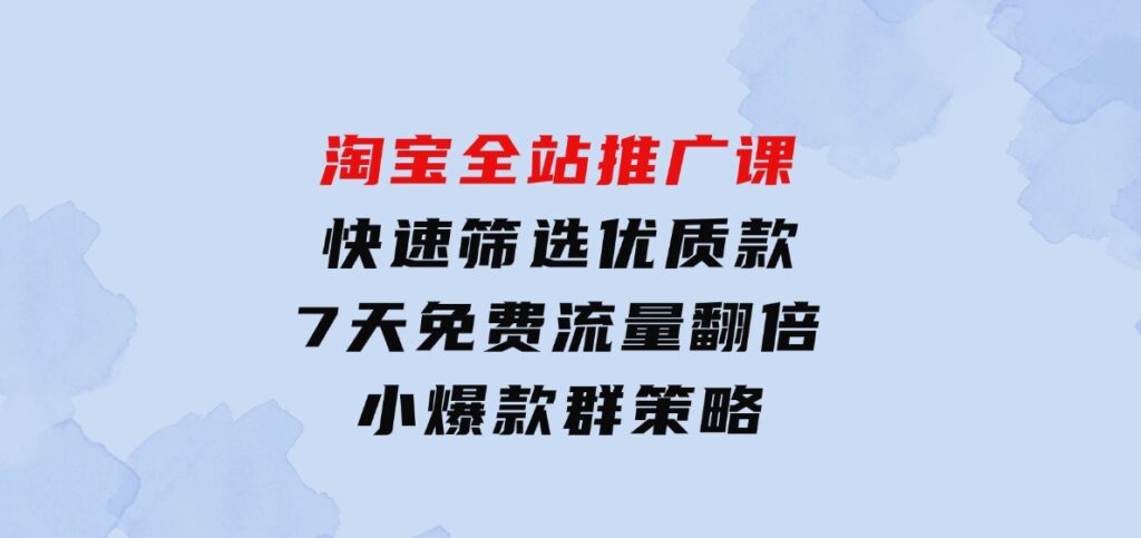 淘宝全站推广课：快速筛选优质款，7天免费流量翻倍，小爆款群策略-柚子资源网